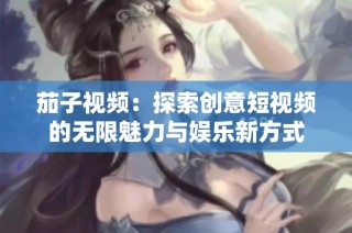 茄子视频：探索创意短视频的无限魅力与娱乐新方式