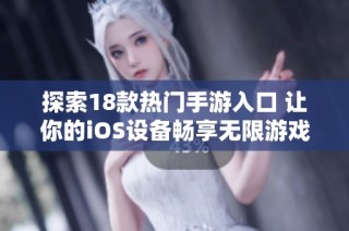 探索18款热门手游入口 让你的iOS设备畅享无限游戏乐趣