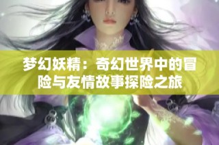 梦幻妖精：奇幻世界中的冒险与友情故事探险之旅