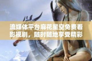 流媒体平台麻花星空免费看影视剧，随时随地享受精彩大片