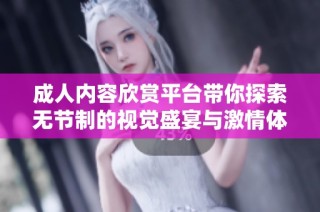 成人内容欣赏平台带你探索无节制的视觉盛宴与激情体验