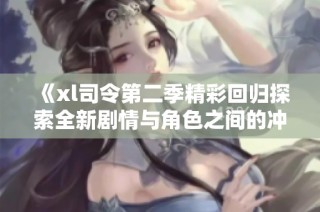 《xl司令第二季精彩回归探索全新剧情与角色之间的冲突与合作》
