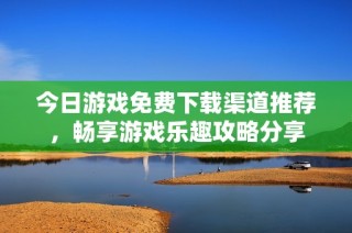 今日游戏免费下载渠道推荐，畅享游戏乐趣攻略分享