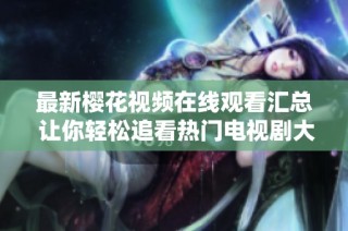 最新樱花视频在线观看汇总 让你轻松追看热门电视剧大全