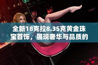 全新18克拉8.35克黄金珠宝首饰，展现奢华与品质的完美结合