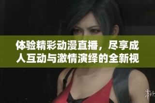 体验精彩动漫直播，尽享成人互动与激情演绎的全新视听盛宴