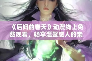 《后妈的春天》动漫线上免费观看，畅享温馨感人的亲情故事与成长历程