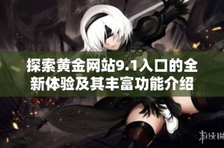 探索黄金网站9.1入口的全新体验及其丰富功能介绍