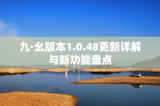 九·幺版本1.0.48更新详解与新功能盘点