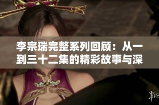 李宗瑞完整系列回顾：从一到三十二集的精彩故事与深刻解析