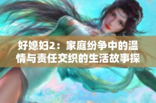 好媳妇2：家庭纷争中的温情与责任交织的生活故事探讨