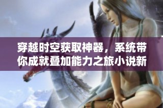 穿越时空获取神器，系统带你成就叠加能力之旅小说新篇章