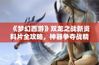 《梦幻西游》双龙之战新资料片全攻略，神器争夺战精彩解析