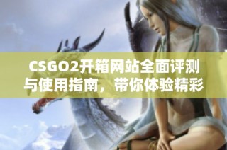 CSGO2开箱网站全面评测与使用指南，带你体验精彩游戏内容