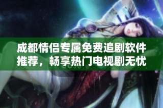 成都情侣专属免费追剧软件推荐，畅享热门电视剧无忧体验