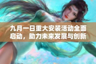 九月一日重大安装活动全面启动，助力未来发展与创新转型