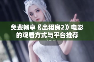 免费畅享《出租房2》电影的观看方式与平台推荐