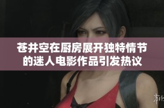 苍井空在厨房展开独特情节的迷人电影作品引发热议