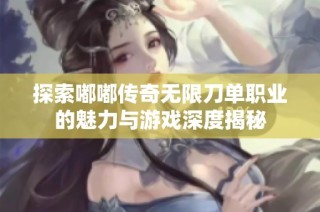 探索嘟嘟传奇无限刀单职业的魅力与游戏深度揭秘