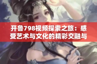 开鲁798视频探索之旅：感受艺术与文化的精彩交融与创意激荡