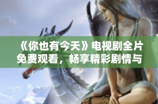《你也有今天》电视剧全片免费观看，畅享精彩剧情与动人故事！