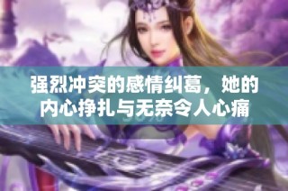 强烈冲突的感情纠葛，她的内心挣扎与无奈令人心痛
