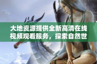 大地资源提供全新高清在线视频观看服务，探索自然世界之美