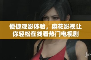 便捷观影体验，麻花影视让你轻松在线看热门电视剧