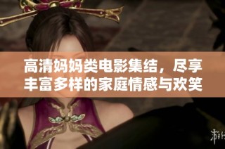 高清妈妈类电影集结，尽享丰富多样的家庭情感与欢笑故事
