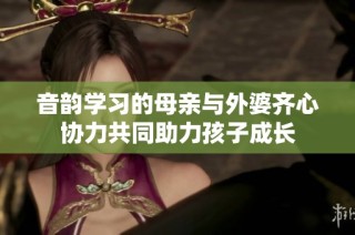 音韵学习的母亲与外婆齐心协力共同助力孩子成长