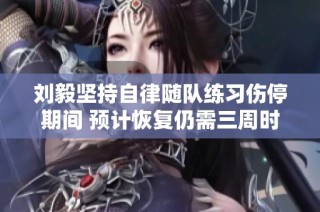 刘毅坚持自律随队练习伤停期间 预计恢复仍需三周时间