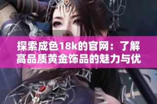 探索成色18k的官网：了解高品质黄金饰品的魅力与优势