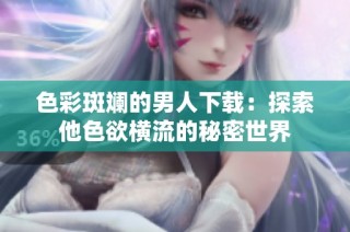 色彩斑斓的男人下载：探索他色欲横流的秘密世界