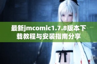 最新jmcomic1.7.8版本下载教程与安装指南分享