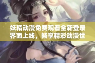 妖精动漫免费观看全新登录界面上线，畅享精彩动漫世界