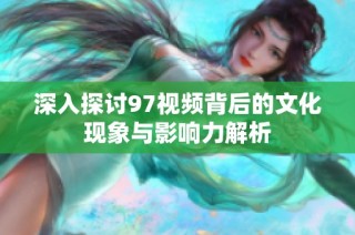 深入探讨97视频背后的文化现象与影响力解析