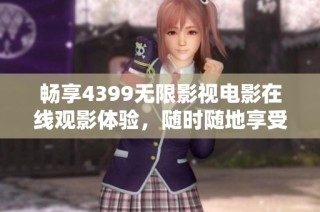 畅享4399无限影视电影在线观影体验，随时随地享受精彩内容