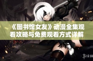 《图书馆女友》动漫全集观看攻略与免费观看方式详解