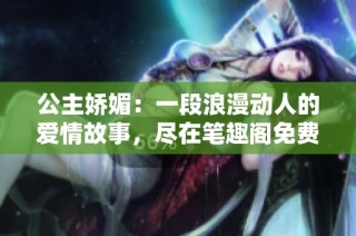 公主娇媚：一段浪漫动人的爱情故事，尽在笔趣阁免费阅读中