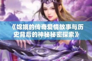 《嫦娥的传奇爱情故事与历史背后的神秘秘密探索》