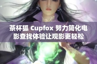 茶杯狐 Cupfox 努力简化电影查找体验让观影更轻松
