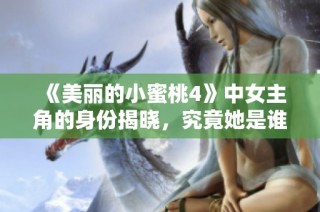 《美丽的小蜜桃4》中女主角的身份揭晓，究竟她是谁呢