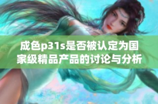成色p31s是否被认定为国家级精品产品的讨论与分析