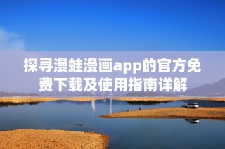 探寻漫蛙漫画app的官方免费下载及使用指南详解
