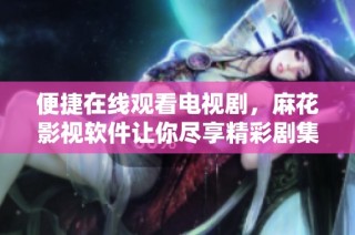 便捷在线观看电视剧，麻花影视软件让你尽享精彩剧集生活