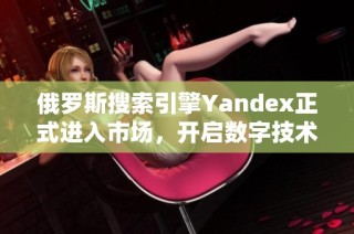 俄罗斯搜索引擎Yandex正式进入市场，开启数字技术新篇章