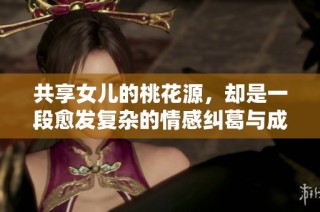 共享女儿的桃花源，却是一段愈发复杂的情感纠葛与成长之旅