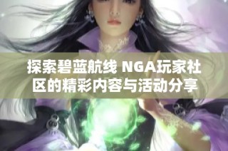 探索碧蓝航线 NGA玩家社区的精彩内容与活动分享