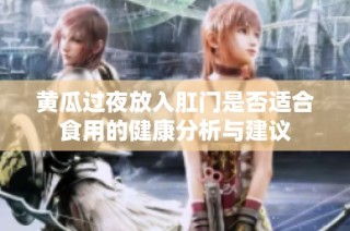黄瓜过夜放入肛门是否适合食用的健康分析与建议