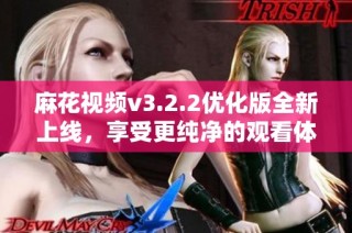 麻花视频v3.2.2优化版全新上线，享受更纯净的观看体验